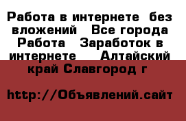 Работа в интернете, без вложений - Все города Работа » Заработок в интернете   . Алтайский край,Славгород г.